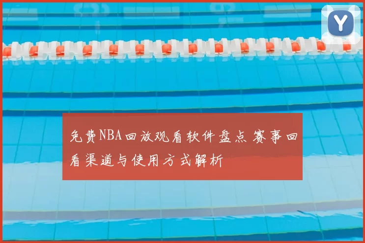 免费NBA回放观看软件盘点 赛事回看渠道与使用方式解析