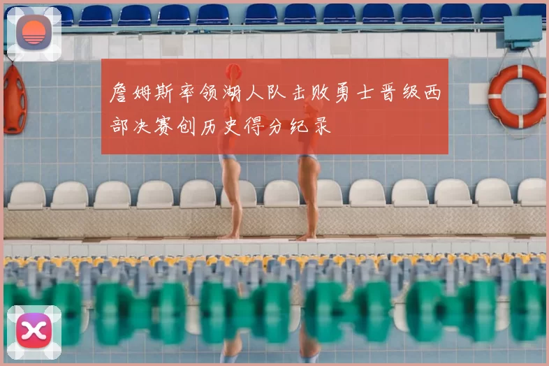 詹姆斯率领湖人队击败勇士晋级西部决赛创历史得分纪录