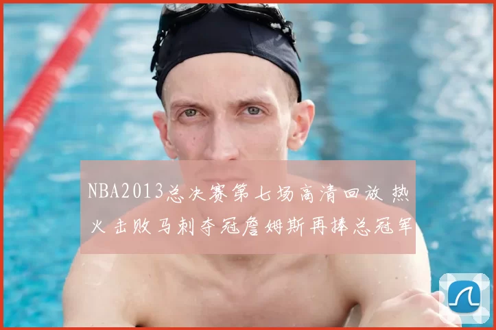 NBA2013总决赛第七场高清回放 热火击败马刺夺冠詹姆斯再捧总冠军杯