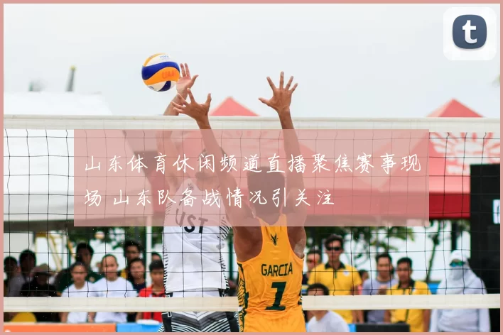 山东体育休闲频道直播聚焦赛事现场 山东队备战情况引关注