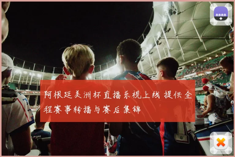 阿根廷美洲杯直播乐视上线 提供全程赛事转播与赛后集锦