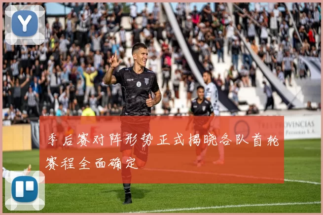 季后赛对阵形势正式揭晓各队首轮赛程全面确定