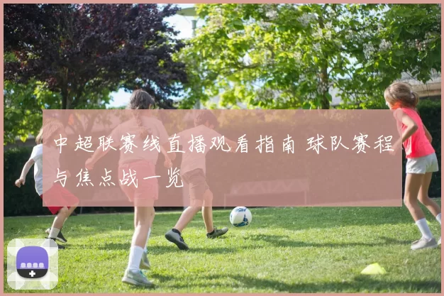 中超联赛线直播观看指南 球队赛程与焦点战一览