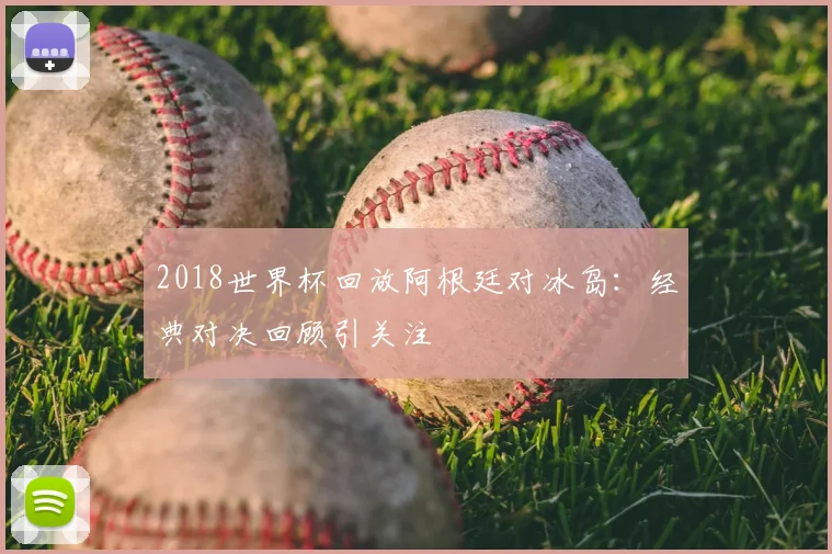2018世界杯回放阿根廷对冰岛：经典对决回顾引关注