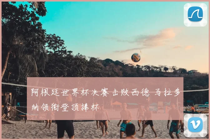 阿根廷世界杯决赛击败西德 马拉多纳领衔登顶捧杯
