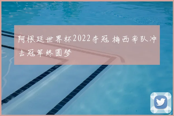 阿根廷世界杯2022夺冠 梅西率队冲击冠军终圆梦