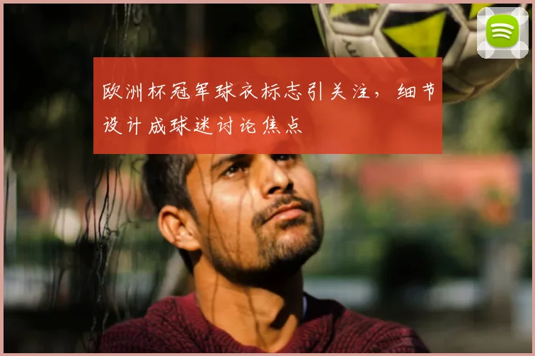 欧洲杯冠军球衣标志引关注,细节设计成球迷讨论焦点