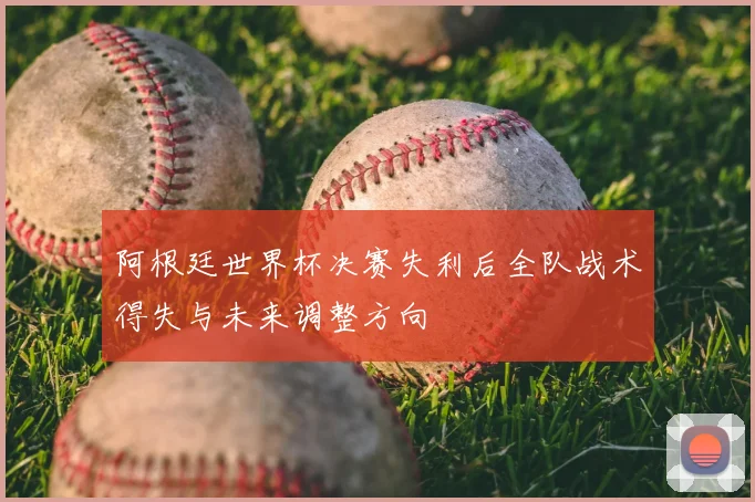 阿根廷世界杯决赛失利后全队战术得失与未来调整方向