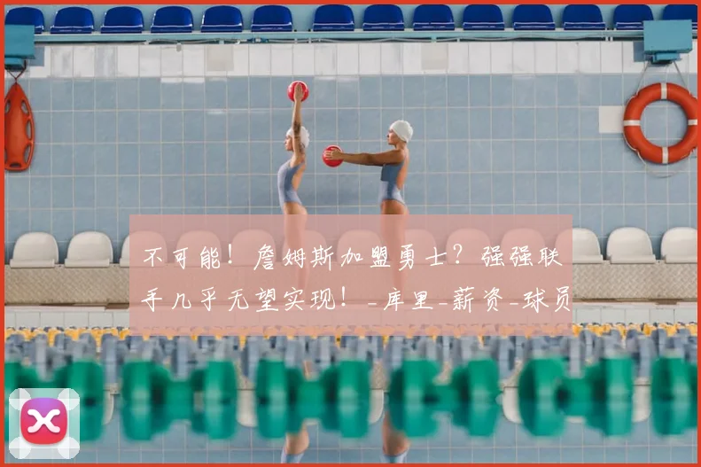 不可能！詹姆斯加盟勇士？强强联手几乎无望实现！_库里_薪资_球员