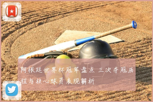 阿根廷世界杯冠军盘点 三次夺冠历程与核心球员表现解析