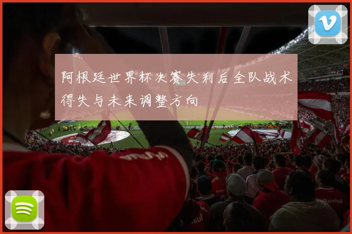 阿根廷世界杯决赛失利后全队战术得失与未来调整方向