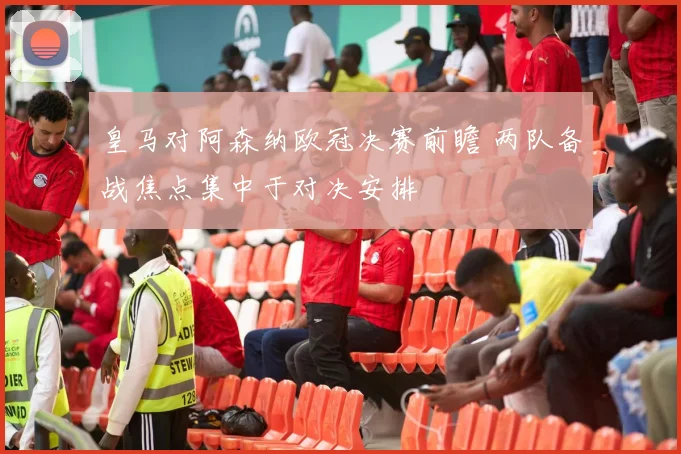 皇马对阿森纳欧冠决赛前瞻 两队备战焦点集中于对决安排