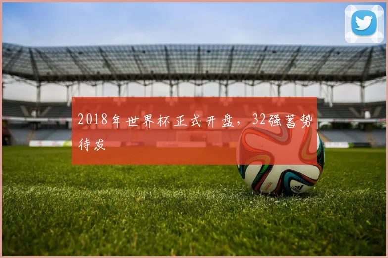 2018年世界杯正式开盘，32强蓄势待发