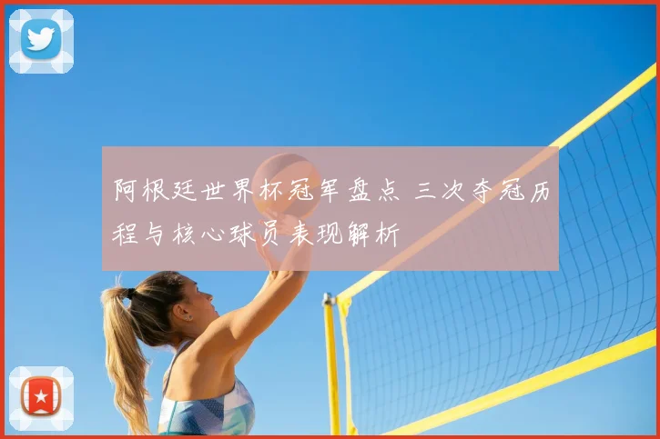 阿根廷世界杯冠军盘点 三次夺冠历程与核心球员表现解析