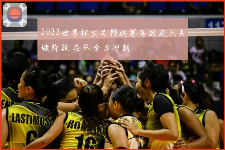 2022世界杯女足预选赛备战进入关键阶段 各队全力冲刺