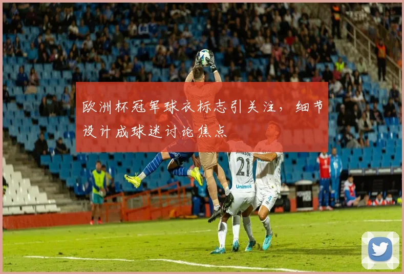 欧洲杯冠军球衣标志引关注,细节设计成球迷讨论焦点